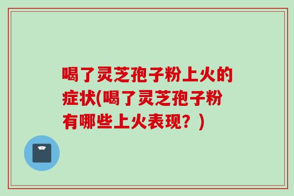喝了灵芝孢子粉上火的症状(喝了灵芝孢子粉有哪些上火表现？)