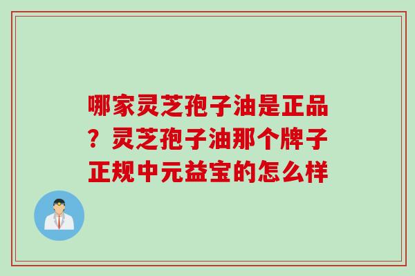 哪家灵芝孢子油是正品?灵芝孢子油那个牌子正规中元益宝的怎么样 哪家灵芝孢子油是正品?灵芝孢子油那个牌子正规中元益宝的怎么样