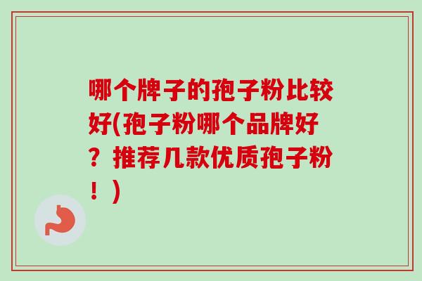 哪个牌子的孢子粉比较好(孢子粉哪个品牌好?推荐几款优质孢子粉!)