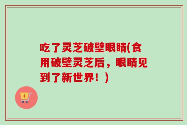 吃了灵芝破壁眼睛(食用破壁灵芝后,眼睛见到了新世界!)