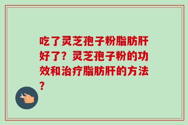 吃了灵芝孢子粉脂肪肝好了?灵芝孢子粉的功效和治疗脂肪肝的方法?