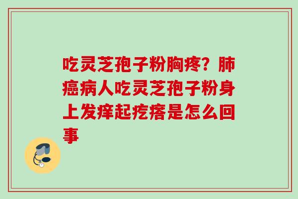 吃灵芝孢子粉胸疼?肺癌病人吃灵芝孢子粉身上发痒起疙瘩是怎么回事