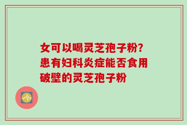 女可以喝灵芝孢子粉?患有能否食用破壁的灵芝孢子粉 女可以喝灵芝孢子粉?患有能否食用破壁的灵芝孢子粉