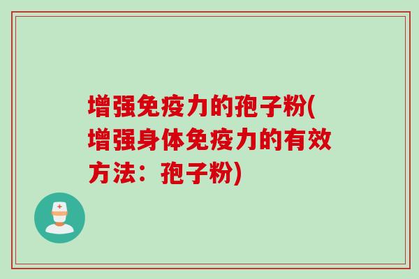 增强免疫力的孢子粉(增强身体免疫力的有效方法:孢子粉)