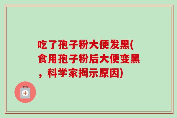 吃了孢子粉大便发黑(食用孢子粉后大便变黑，科学家揭示原因)