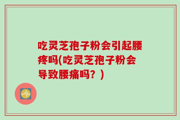 吃灵芝孢子粉会引起腰疼吗(吃灵芝孢子粉会导致腰痛吗?) 吃灵芝孢子粉会引起腰疼吗(吃灵芝孢子粉会导致腰痛吗?)