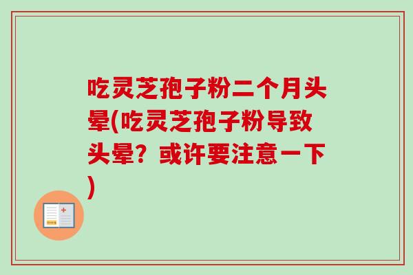 吃灵芝孢子粉二个月头晕(吃灵芝孢子粉导致头晕?或许要注意一下)