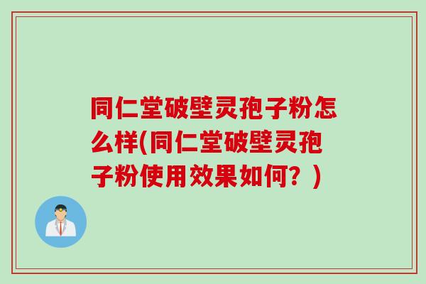 同仁堂破壁灵孢子粉怎么样(同仁堂破壁灵孢子粉使用效果如何？)