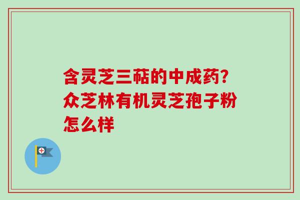 含灵芝三萜的中成药?众芝林有机灵芝孢子粉怎么样