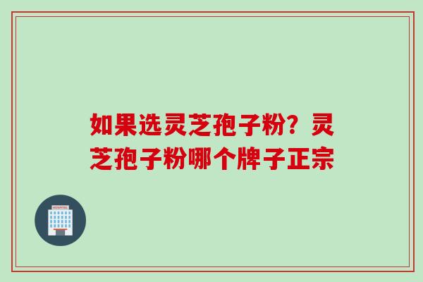 如果选灵芝孢子粉?灵芝孢子粉哪个牌子正宗