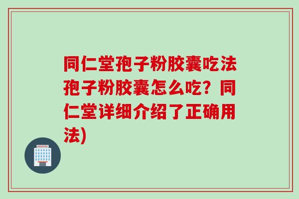 同仁堂孢子粉胶囊吃法孢子粉胶囊怎么吃？同仁堂详细介绍了正确用法)
