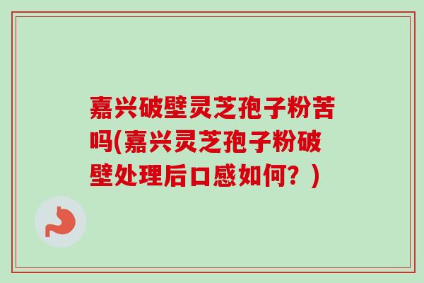 嘉兴破壁灵芝孢子粉苦吗(嘉兴灵芝孢子粉破壁处理后口感如何?)