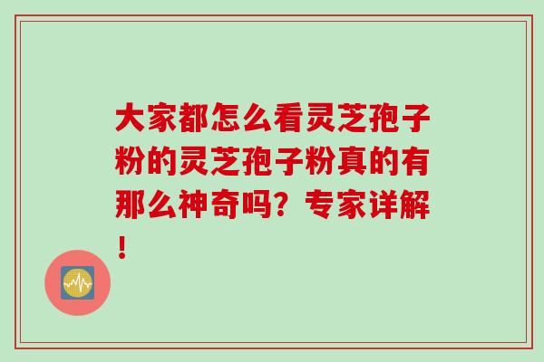 大家都怎么看灵芝孢子粉的灵芝孢子粉真的有那么神奇吗?专家详解!