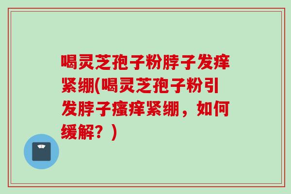 喝灵芝孢子粉脖子发痒紧绷(喝灵芝孢子粉引发脖子瘙痒紧绷,如何缓解?)