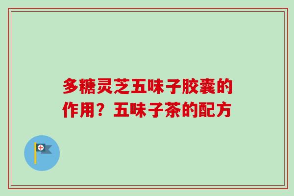 多糖灵芝五味子胶囊的作用？五味子茶的配方