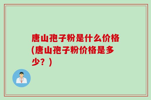 唐山孢子粉是什么价格(唐山孢子粉价格是多少?)