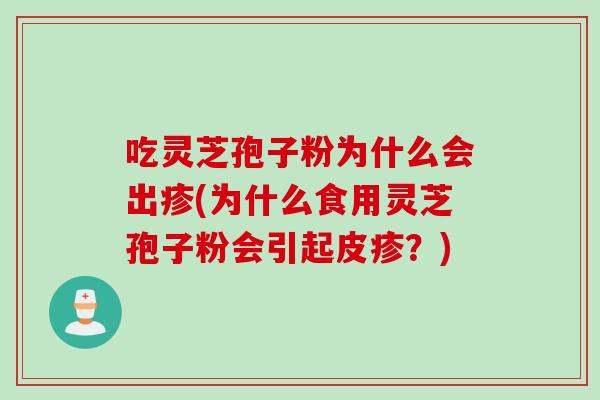 吃灵芝孢子粉为什么会出疹(为什么食用灵芝孢子粉会引起皮疹?) 吃灵芝孢子粉为什么会出疹(为什么食用灵芝孢子粉会引起皮疹?)