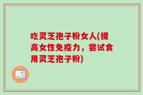 吃灵芝孢子粉女人(提高女性免疫力，尝试食用灵芝孢子粉)