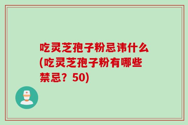 吃灵芝孢子粉忌讳什么(吃灵芝孢子粉有哪些禁忌?50)