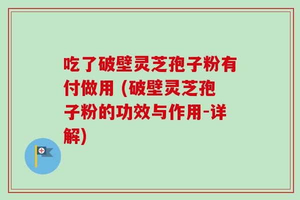 吃了破壁灵芝孢子粉有付做用 (破壁灵芝孢子粉的功效与作用-详解)