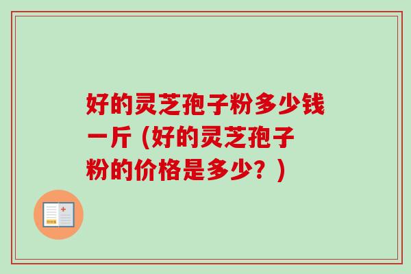 好的灵芝孢子粉多少钱一斤 (好的灵芝孢子粉的价格是多少？)