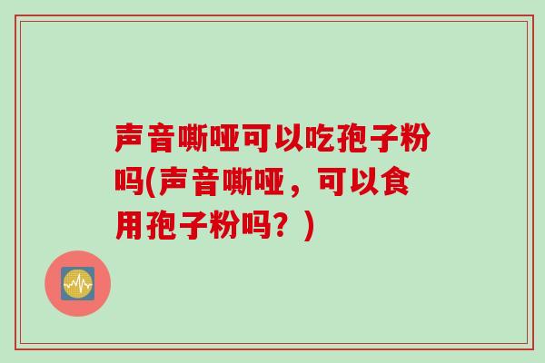 声音嘶哑可以吃孢子粉吗(声音嘶哑,可以食用孢子粉吗?)