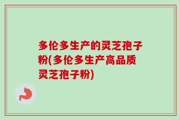 多伦多生产的灵芝孢子粉(多伦多生产高品质灵芝孢子粉)