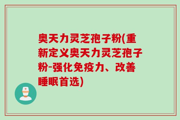 奥天力灵芝孢子粉(重新定义奥天力灵芝孢子粉-强化免疫力、改善睡眠首选)