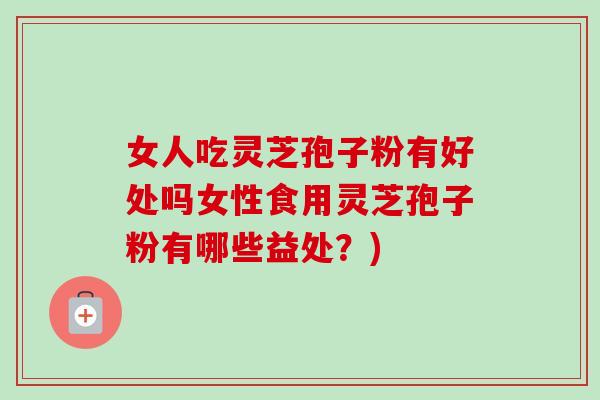女人吃灵芝孢子粉有好处吗女性食用灵芝孢子粉有哪些益处?)