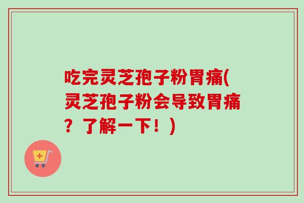 吃完灵芝孢子粉胃痛(灵芝孢子粉会导致胃痛？了解一下！)