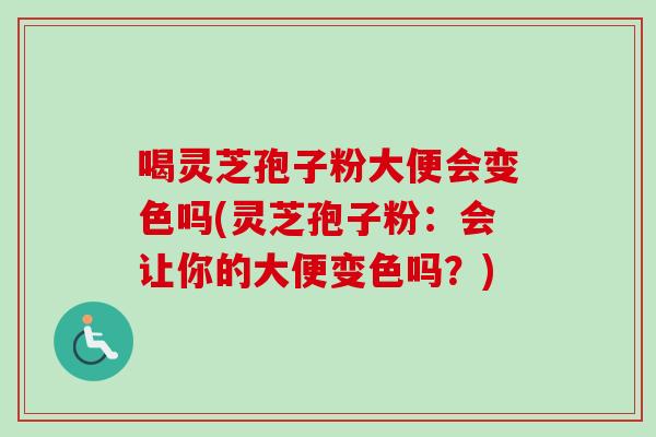 喝灵芝孢子粉大便会变色吗(灵芝孢子粉:会让你的大便变色吗?)