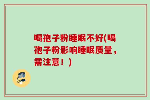 喝孢子粉睡眠不好(喝孢子粉影响睡眠质量,需注意!)