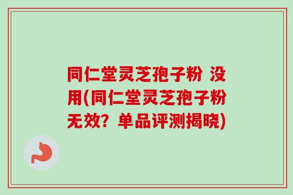 同仁堂灵芝孢子粉 没用(同仁堂灵芝孢子粉无效?单品评测揭晓)