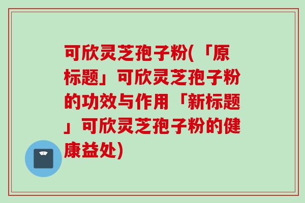 可欣灵芝孢子粉(「原标题」可欣灵芝孢子粉的功效与作用「新标题」可欣灵芝孢子粉的健康益处) 可欣灵芝孢子粉(「原标题」可欣灵芝孢子粉的功效与作用「新标题」可欣灵芝孢子粉的健康益处)