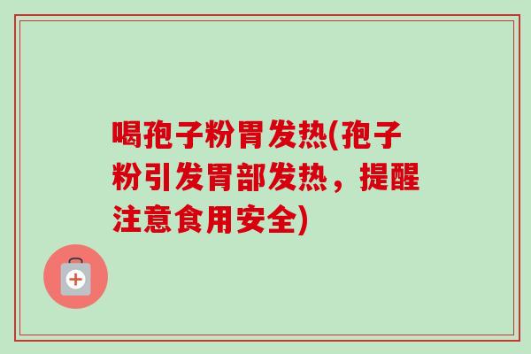 喝孢子粉胃发热(孢子粉引发胃部发热，提醒注意食用安全)