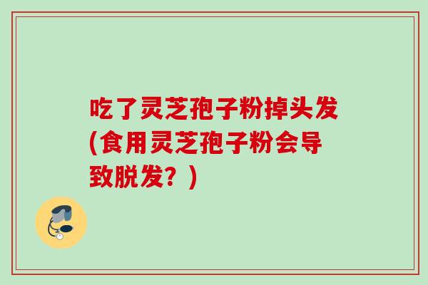 吃了灵芝孢子粉掉头发(食用灵芝孢子粉会导致脱发?)