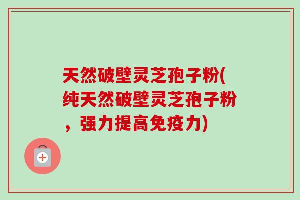 天然破壁灵芝孢子粉(纯天然破壁灵芝孢子粉，强力提高免疫力)