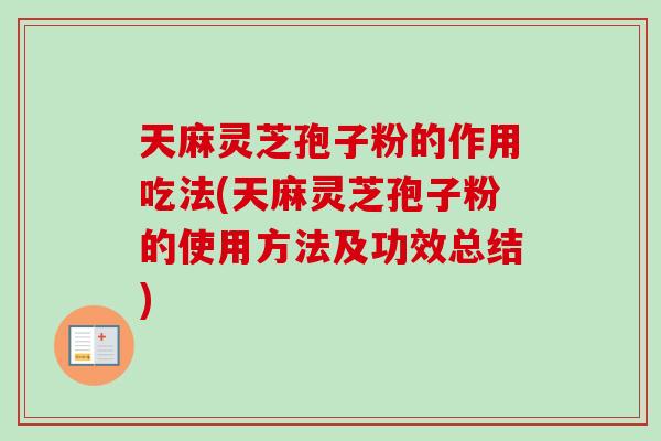 天麻灵芝孢子粉的作用吃法(天麻灵芝孢子粉的使用方法及功效总结)