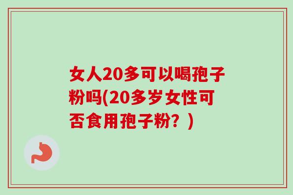 女人20多可以喝孢子粉吗(20多岁女性可否食用孢子粉?)