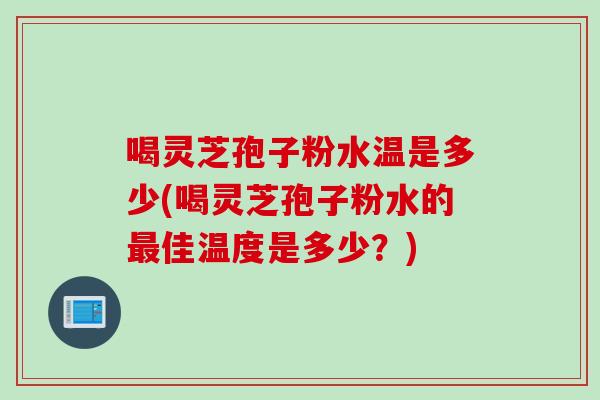 喝灵芝孢子粉水温是多少(喝灵芝孢子粉水的佳温度是多少?) 喝灵芝孢子粉水温是多少(喝灵芝孢子粉水的佳温度是多少?)