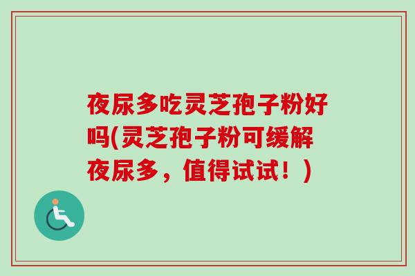 夜尿多吃灵芝孢子粉好吗(灵芝孢子粉可缓解夜尿多,值得试试!) 夜尿多吃灵芝孢子粉好吗(灵芝孢子粉可缓解夜尿多,值得试试!)