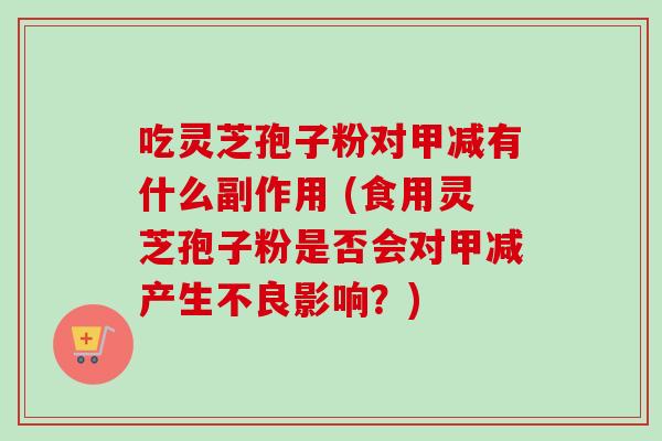 吃灵芝孢子粉对甲减有什么副作用 (食用灵芝孢子粉是否会对甲减产生不良影响?)