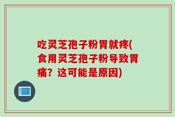 吃灵芝孢子粉胃就疼(食用灵芝孢子粉导致胃痛？这可能是原因)