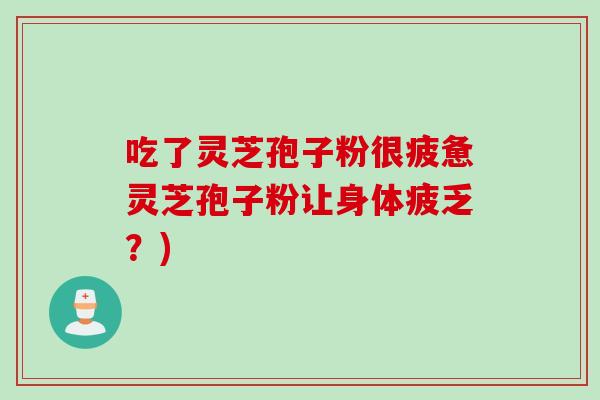 吃了灵芝孢子粉很疲惫灵芝孢子粉让身体疲乏?)