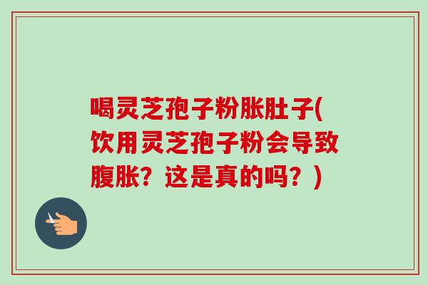 喝灵芝孢子粉胀肚子(饮用灵芝孢子粉会导致腹胀?这是真的吗?)