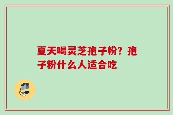 夏天喝灵芝孢子粉?孢子粉什么人适合吃
