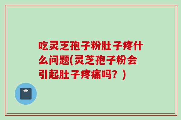 吃灵芝孢子粉肚子疼什么问题(灵芝孢子粉会引起肚子疼痛吗？)