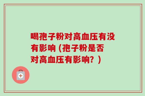 喝孢子粉对高血压有没有影响 (孢子粉是否对高血压有影响?)