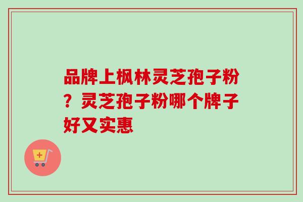 品牌上枫林灵芝孢子粉?灵芝孢子粉哪个牌子好又实惠