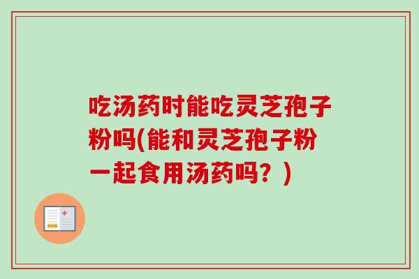 吃汤药时能吃灵芝孢子粉吗(能和灵芝孢子粉一起食用汤药吗？)